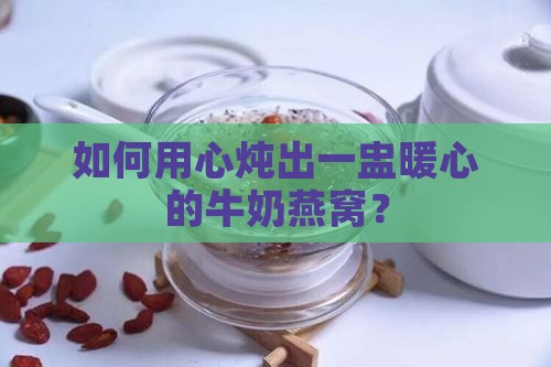 如何用心炖出一盅暖心的牛奶燕窝？