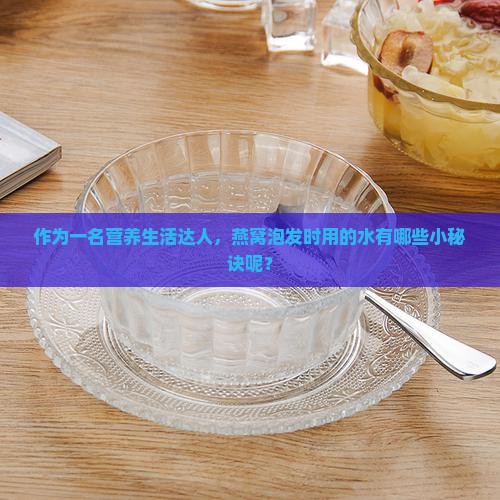 作为一名营养生活达人，燕窝泡发时用的水有哪些小秘诀呢？