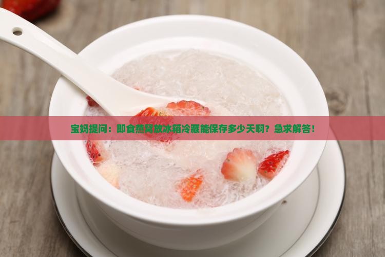 宝妈提问：即食燕窝放冰箱冷藏能保存多少天啊？急求解答！