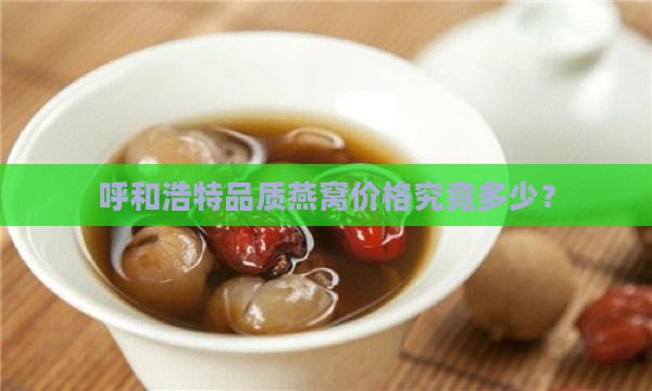 呼和浩特品质燕窝价格究竟多少？