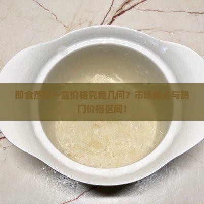 即食燕窝一盒价格究竟几何？市场痛点与热门价格区间！