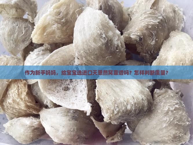 作为新手妈妈，给宝宝选进口天恩燕窝靠谱吗？怎样判断质量？