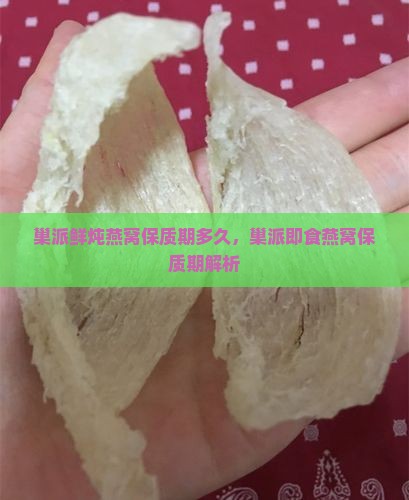 巢派鲜炖燕窝保质期多久，巢派即食燕窝保质期解析