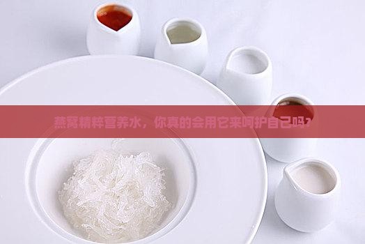 燕窝精粹营养水，你真的会用它来呵护自己吗？