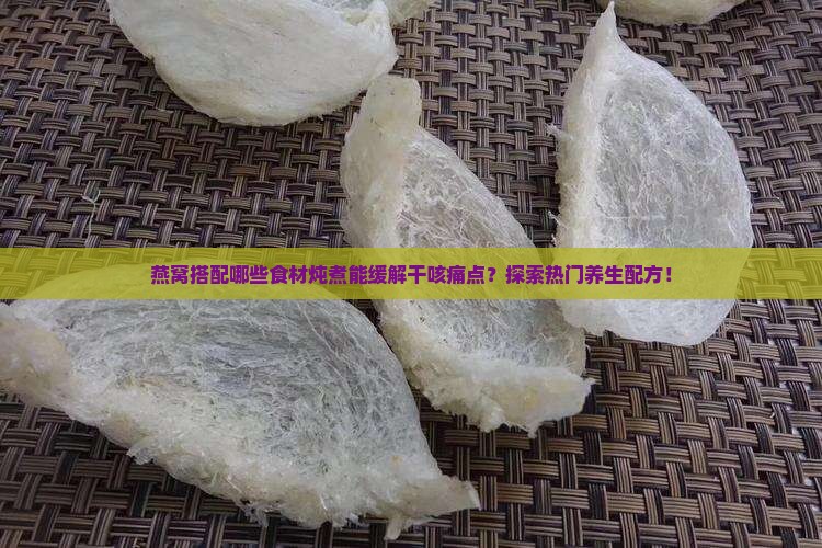 燕窝搭配哪些食材炖煮能缓解干咳痛点？探索热门养生配方！