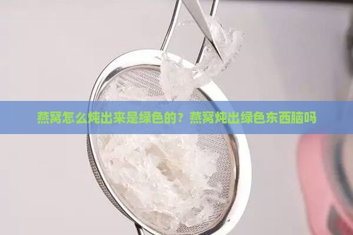 燕窝怎么炖出来是绿色的？燕窝炖出绿色东西脑吗