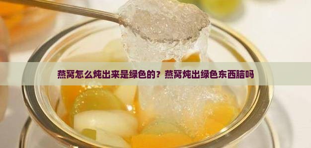 燕窝怎么炖出来是绿色的？燕窝炖出绿色东西脑吗
