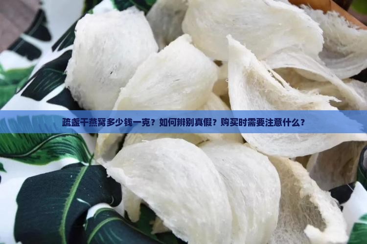 疏盏干燕窝多少钱一克？如何辨别真假？购买时需要注意什么？