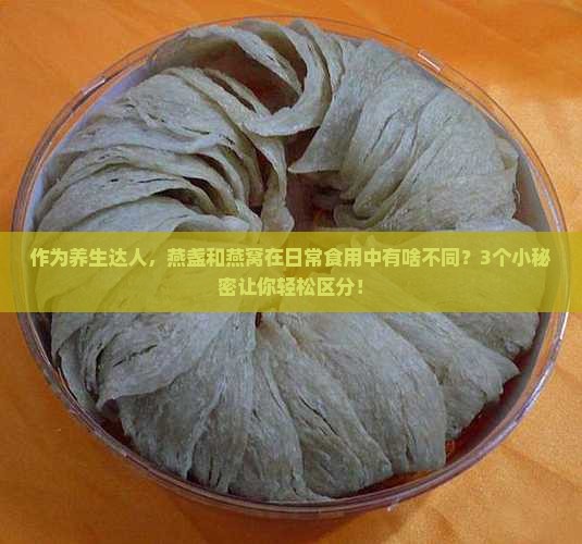 作为养生达人，燕盏和燕窝在日常食用中有啥不同？3个小秘密让你轻松区分！