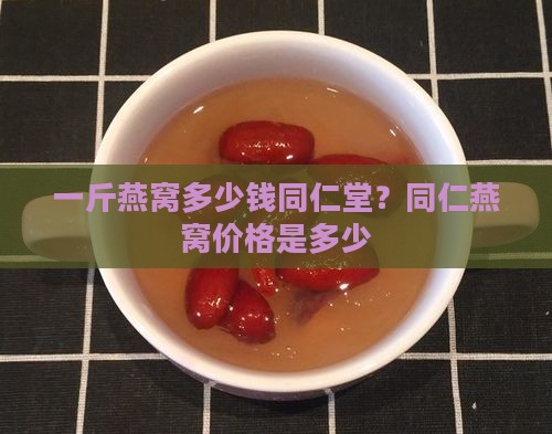 一斤燕窝多少钱同仁堂？同仁燕窝价格是多少