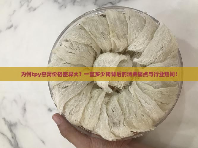 为何tpy燕窝价格差异大？一盒多少钱背后的消费痛点与行业热词！