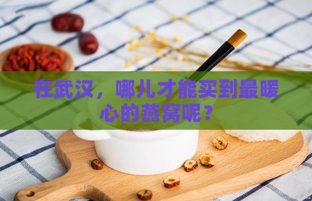 在武汉，哪儿才能买到最暖心的燕窝呢？