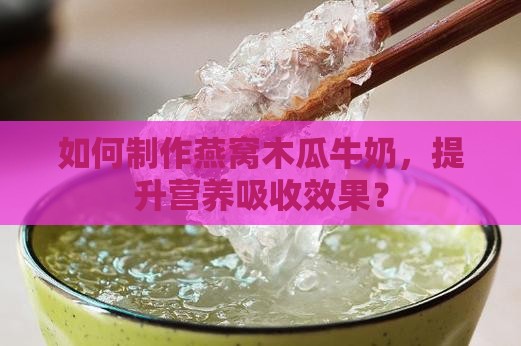 如何制作燕窝木瓜牛奶，提升营养吸收效果？