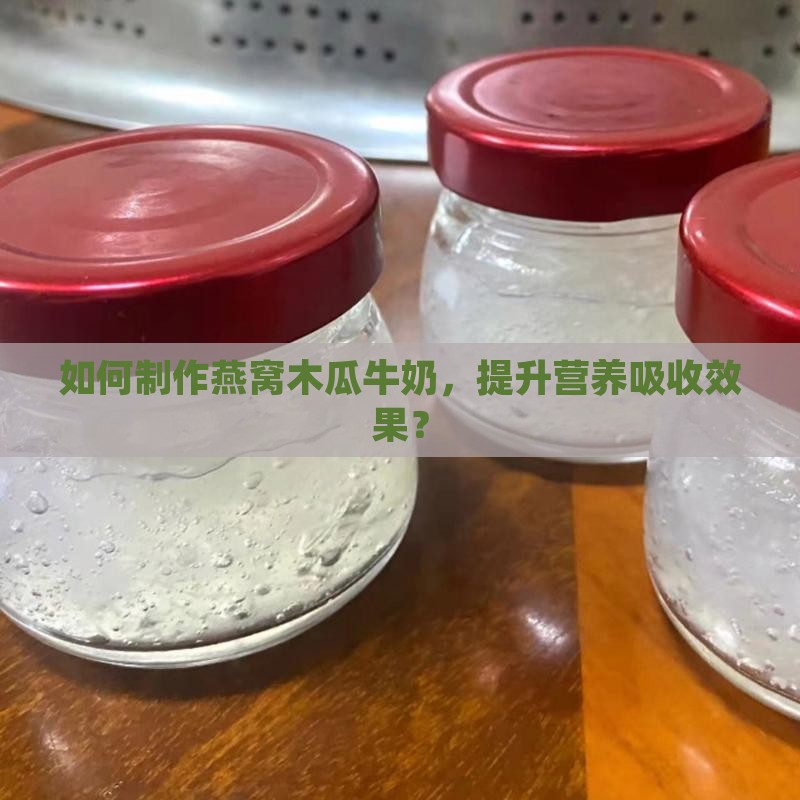 如何制作燕窝木瓜牛奶，提升营养吸收效果？