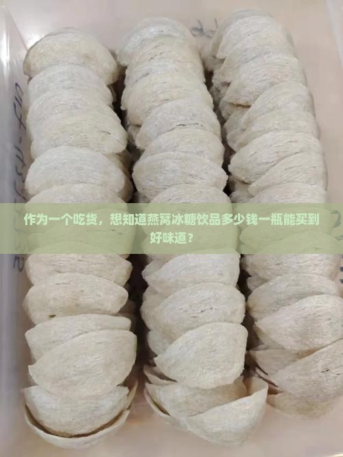 作为一个吃货，想知道燕窝冰糖饮品多少钱一瓶能买到好味道？