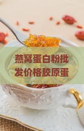 燕窝蛋白粉批发价格胶原蛋白含量多少蛋白质粉一盒多少钱