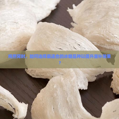 炖燕窝时，如何选择最适合的冰糖品种以提升滋补效果？
