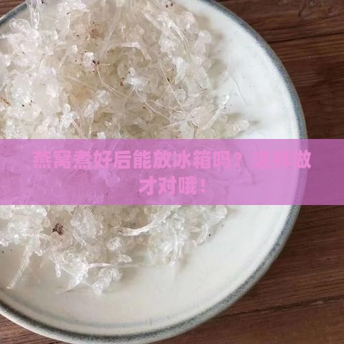 燕窝煮好后能放冰箱吗？这样做才对哦！