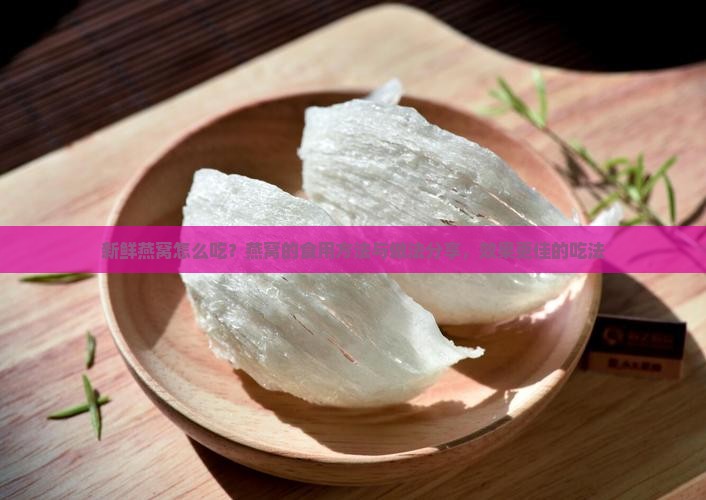 新鲜燕窝怎么吃？燕窝的食用方法与做法分享，效果更佳的吃法