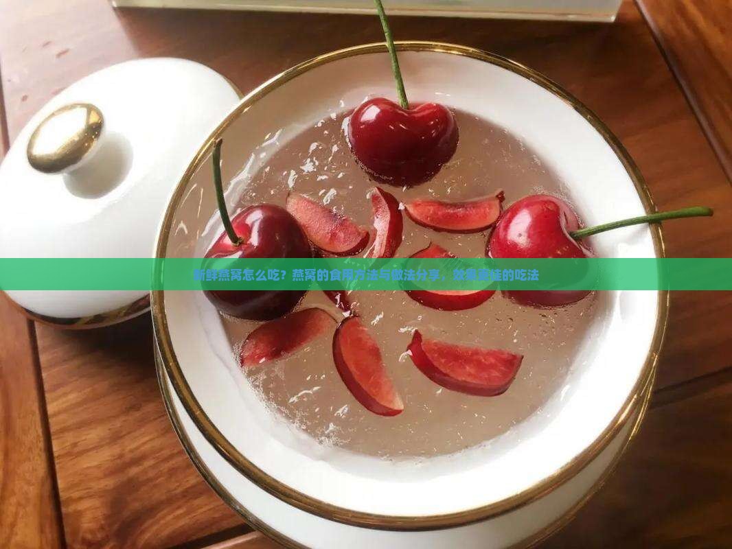 新鲜燕窝怎么吃？燕窝的食用方法与做法分享，效果更佳的吃法
