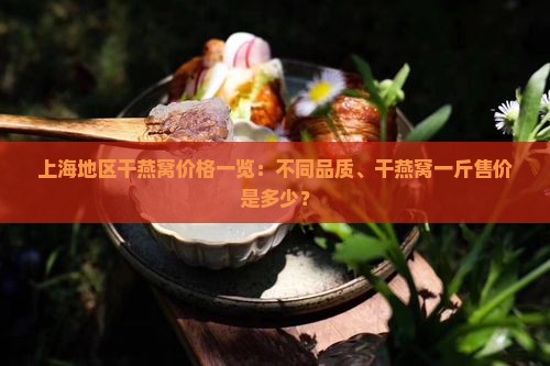 上海地区干燕窝价格一览：不同品质、干燕窝一斤售价是多少？
