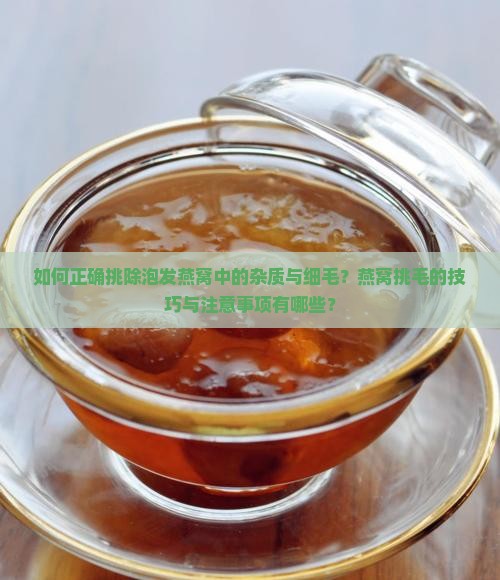 如何正确挑除泡发燕窝中的杂质与细毛？燕窝挑毛的技巧与注意事项有哪些？