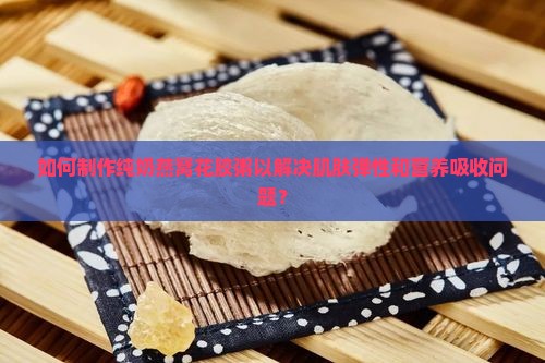 如何制作纯奶燕窝花胶粥以解决肌肤弹性和营养吸收问题？