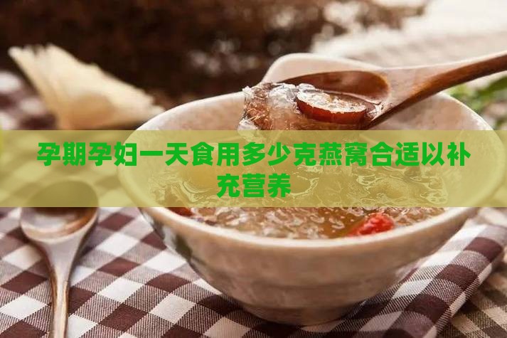 孕期孕妇一天食用多少克燕窝合适以补充营养