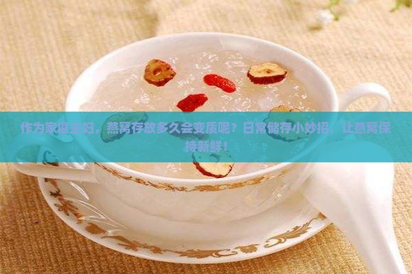 作为家庭主妇，燕窝存放多久会变质呢？日常储存小妙招，让燕窝保持新鲜！