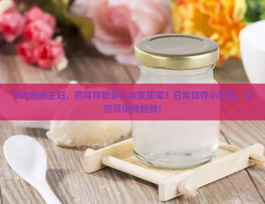 作为家庭主妇，燕窝存放多久会变质呢？日常储存小妙招，让燕窝保持新鲜！