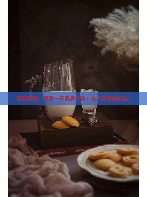 穿越清朝，燕窝一斤卖多少钱？古人珍馐的价位！