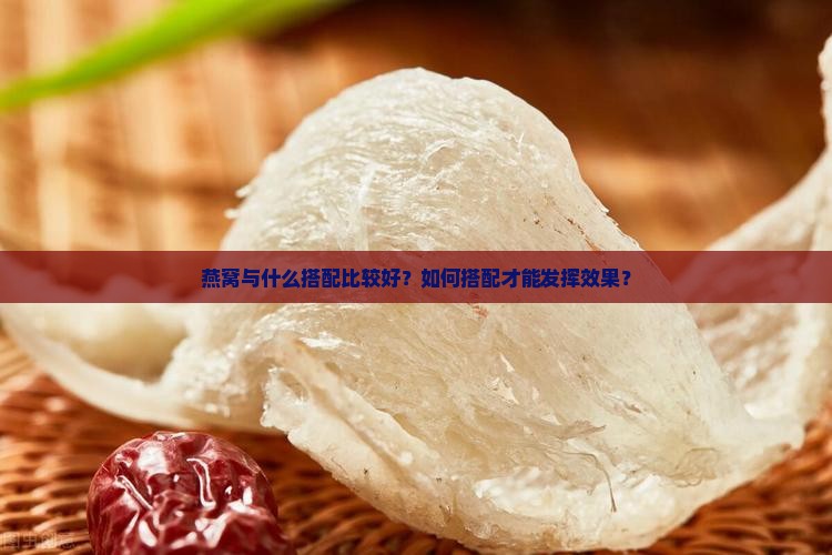 燕窝与什么搭配比较好？如何搭配才能发挥效果？