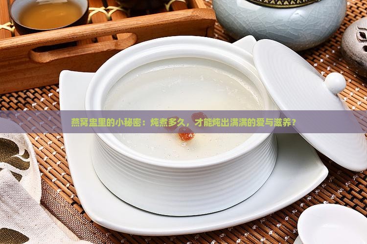 燕窝盅里的小秘密：炖煮多久，才能炖出满满的爱与滋养？