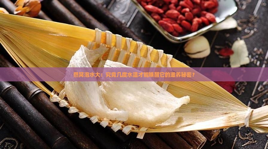 燕窝泡水大：究竟几度水温才能唤醒它的滋养秘密？