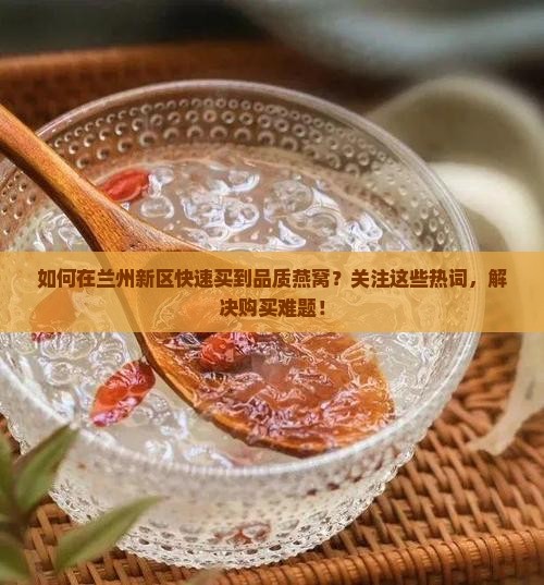 如何在兰州新区快速买到品质燕窝？关注这些热词，解决购买难题！