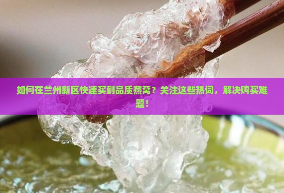 如何在兰州新区快速买到品质燕窝？关注这些热词，解决购买难题！