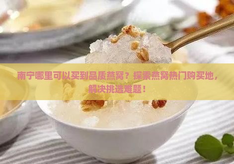 南宁哪里可以买到品质燕窝？探索燕窝热门购买地，解决挑选难题！