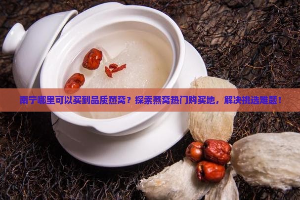 南宁哪里可以买到品质燕窝？探索燕窝热门购买地，解决挑选难题！