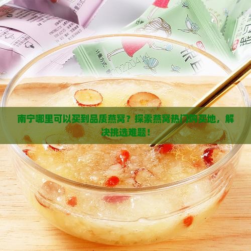 南宁哪里可以买到品质燕窝？探索燕窝热门购买地，解决挑选难题！