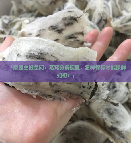 「家庭主妇急问：燕窝分装碗里，怎样保存才能保鲜如初？」