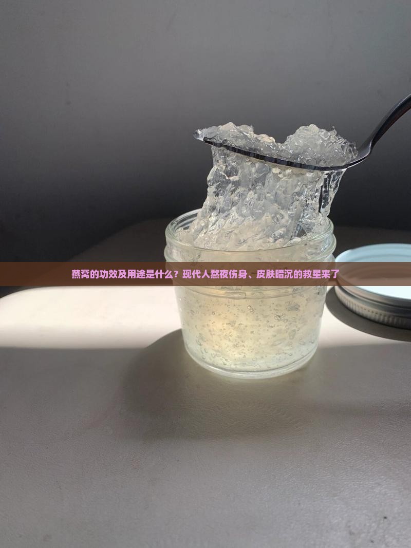 燕窝的功效及用途是什么？现代人熬夜伤身、皮肤暗沉的救星来了