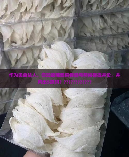 作为美食达人，你知道哪些菜肴能与燕窝相提并论，并列出5道吗？????????????