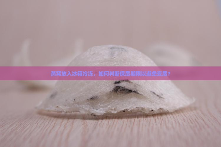 燕窝放入冰箱冷冻，如何判断保质期限以避免变质？