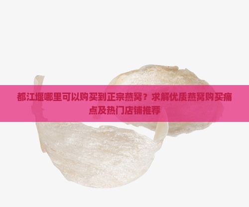都江堰哪里可以购买到正宗燕窝？求解优质燕窝购买痛点及热门店铺推荐