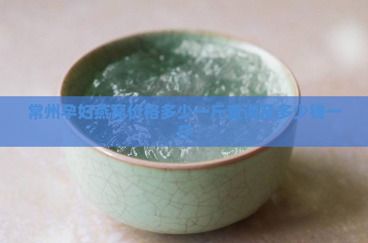 常州孕妇燕窝价格多少一斤查询及多少钱一斤