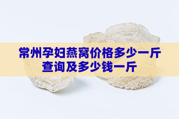常州孕妇燕窝价格多少一斤查询及多少钱一斤