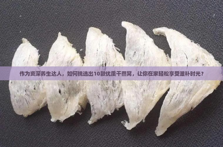 作为资深养生达人，如何挑选出10款优质干燕窝，让你在家轻松享受滋补时光？
