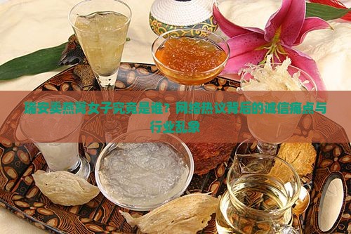 瑞安卖燕窝女子究竟是谁？网络热议背后的诚信痛点与行业乱象