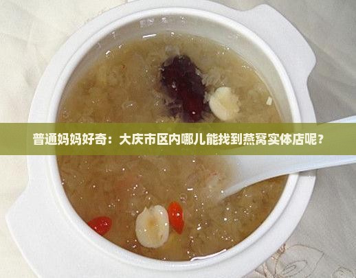 普通妈妈好奇：大庆市区内哪儿能找到燕窝实体店呢？