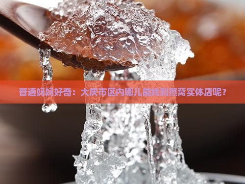 普通妈妈好奇：大庆市区内哪儿能找到燕窝实体店呢？